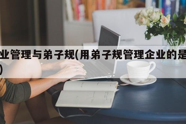 企业管理与弟子规(用弟子规管理企业的是哪个)